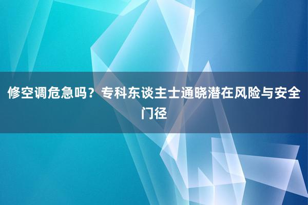 修空调危急吗？专科东谈主士通晓潜在风险与安全门径